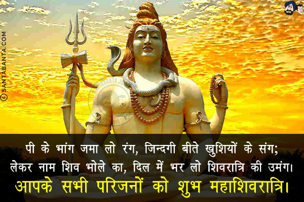 पी के भांग ज़मा लो रंग, ज़िन्दगी बीते खुशियों के संग;<br/>
लेकर नाम शिव भोले का, दिल में भर लो शिवरात्रि की उमंग।<br/>
आपके सभी परिजनों को शुभ महाशिवरात्रि।