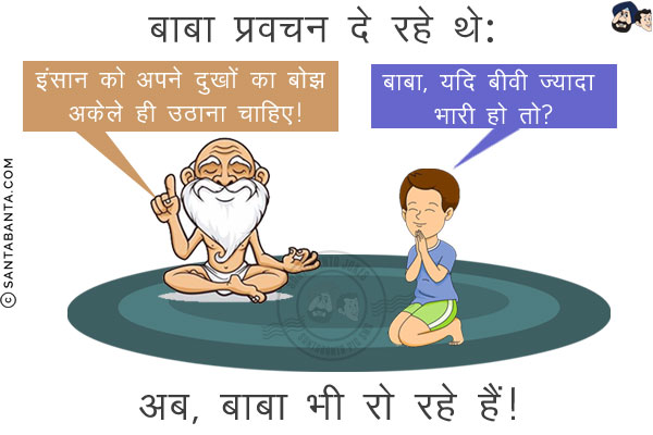 बाबा प्रवचन दे रहे थे:<br/>
इंसान को अपने दुखों का बोझ अकेले ही उठाना चाहिए!<br/>
आगे बैठा एक भक्त उठा और बोला: बाबा, यदि बीवी ज्यादा भारी हो तो?<br/>
अब, बाबा भी रो रहे हैं!