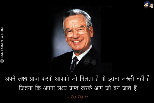 अपने लक्ष्य प्राप्त करके आपको जो मिलता है वो इतना ज़रूरी नहीं है जितना कि अपना लक्ष्य प्राप्त करके आप जो बन जाते हैं!