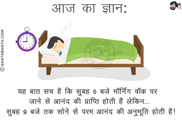 आज का ज्ञान:<br/>
यह बात सच है कि सुबह 5 बजे मॉर्निंग वॉक पर जाने से आनंद की प्राप्ति होती है लेकिन...<br/>
सुबह 9 बजे तक सोने से परम आनंद की अनुभूति होती है!