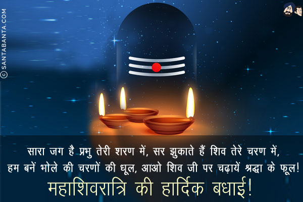 सारा जग है प्रभु तेरी शरण में,<br/>
सर झुकाते हैं शिव तेरे चरण में,<br/>
हम बनें भोले की चरणों की धूल,<br/>
आओ शिव जी पर चढ़ायें श्रद्धा के फूल!<br/>
महाशिवरात्रि की हार्दिक बधाई!  