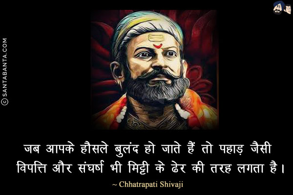 जब आपके हौसले बुलंद हो जाते हैं तो पहाड़ जैसी विपत्ति और संघर्ष भी मिट्टी के ढेर की तरह लगता है।