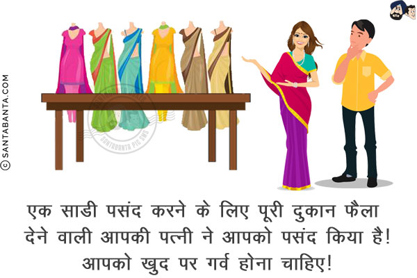 एक साडी पसंद करने के लिए पूरी दुकान फ़ैला देने वाली आपकी पत्नी ने आपको पसंद किया है!<br/>
आपको खुद पर गर्व होना चाहिए!