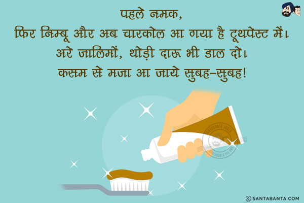 पहले नमक, फिर निम्बू और अब चारकोल आ गया है टूथपेस्ट में।<br/>
अरे ज़ालिमों, थोड़ी दारू भी डाल दो। कसम से मज़ा आ जाये सुबह-सुबह!