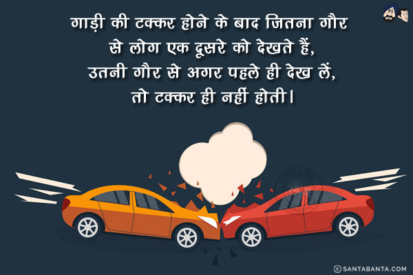गाड़ी की टक्कर होने के बाद जितना गौर से लोग एक दूसरे को देखते हैं,<br/>
उतनी गौर से अगर पहले ही देख लें, तो टक्कर ही नहीं होती।