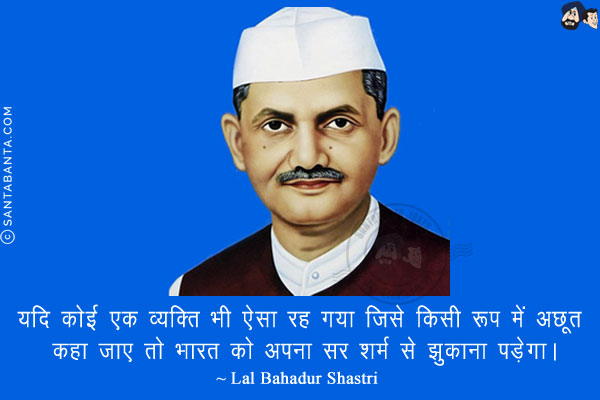 यदि कोई एक व्‍यक्ति भी ऐसा रह गया जिसे किसी रूप में अछूत कहा जाए तो भारत को अपना सर शर्म से झुकाना पड़ेगा।