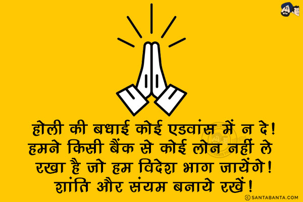 होली की बधाई कोई एडवांस में न दे!<br/>
हमने किसी बैंक से लोई लोन नहीं ले रखा है जो हम विदेश भाग जायेंगे!<br/>
शांति और संयम बनाये रखें!