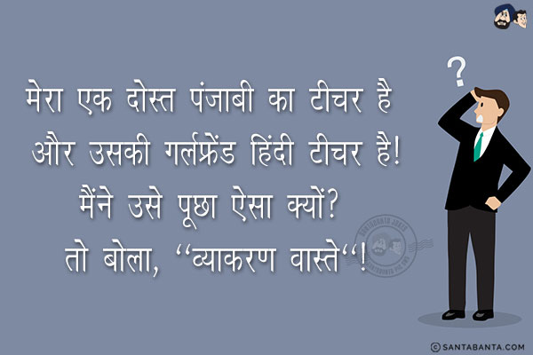 मेरा एक दोस्त पंजाबी का टीचर है और उसकी गर्लफ्रेंड हिंदी टीचर है!<br/>
मैंने उसे पूछा ऐसा क्यों? तो बोला, `व्याकरण वास्ते`!