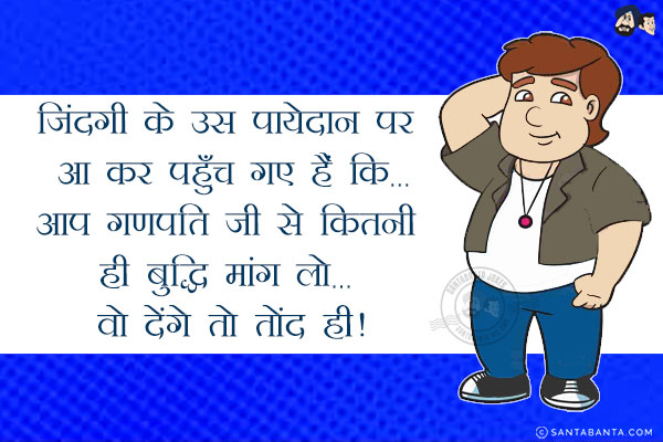 जिंदगी के उस पायेदान पर आ कर पहुँच गए हैं कि...<br/>
आप गणपति जी से कितनी ही बुद्धि मांग लो... वो देंगे तो तोंद ही!