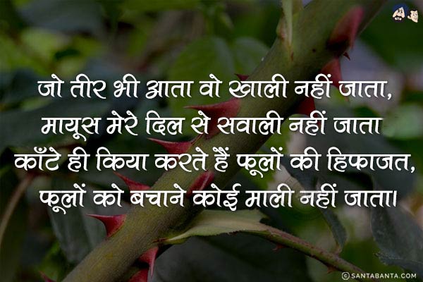 जो तीर भी आता वो खाली नहीं जाता, मायूस मेरे दिल से सवाली नहीं जाता;<br/>
काँटे ही किया करते हैं फूलों की हिफाज़त, फूलों को बचाने कोई माली नहीं जाता।