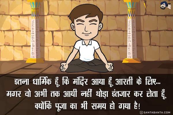 इतना धार्मिक हूँ कि मंदिर आया हूँ आरती के लिए...<br/>
.<br/>
.<br/>
.<br/>
.<br/>
.<br/>
.<br/>
.<br/>
मगर वो अभी तक आयी नहीं थोड़ा इंतज़ार कर लेता हूँ क्योंकि पूजा का भी समय हो गया है!