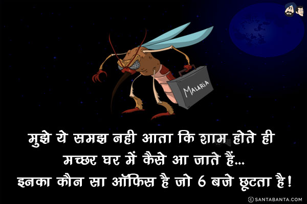 मुझे ये समझ नही आता कि शाम होते ही मच्छर घर में कैसे आ जाते हैं...<br/>
.<br/>
.<br/>
.<br/>
.<br/>
.<br/>
.<br/>
.<br/>
.<br/>
.<br/>
इनका कौन सा ऑफिस है जो 6 बजे छूटता है!