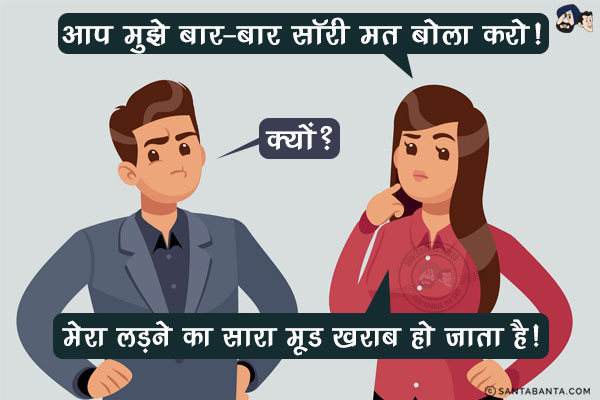 पत्नी: आप मुझे बार-बार सॉरी मत बोला करो!<br/>
पति: क्यों?<br/>
पत्नी: मेरा लड़ने का सारा मूड खराब हो जाता है!