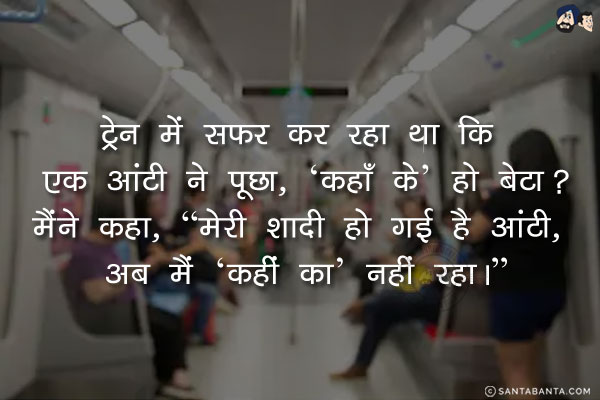 ट्रेन में सफर कर रहा था कि एक आंटी ने पूछा, 'कहाँ के' हो बेटा?<br/>
मैंने कहा, `मेरी शादी हो गई है आंटी, अब मैं 'कहीं का' नहीं रहा।