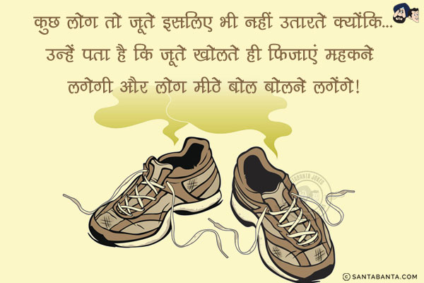कुछ लोग तो जूते इसलिए भी नहीं उतारते क्योंकि...<br/>
.<br/>
.<br/>
.<br/>
.<br/>
.<br/>
.<br/>
.<br/>
.<br/>
उन्हें पता है कि जूते खोलते ही फिजाएं महकने लगेगी और लोग मीठे बोल बोलने लगेंगे!