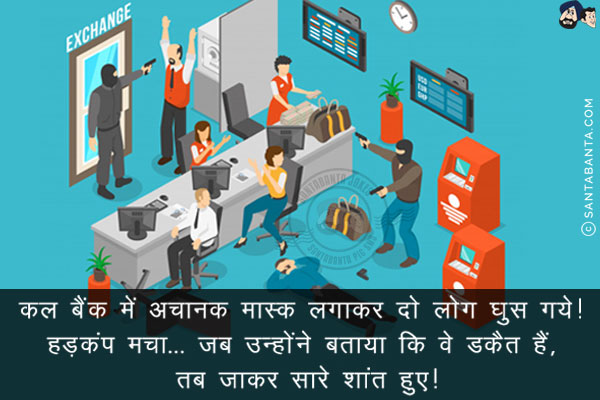 कल बैंक में अचानक मास्क लगाकर दो लोग घुस गये! हड़कंप मचा...<br/>
जब उन्होंने बताया कि वे डकैत हैं, तब जाकर सारे शांत हुए!