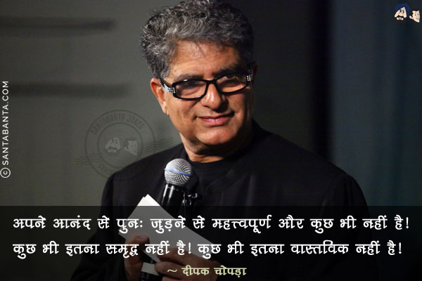 अपने आनंद से पुनः जुड़ने से महत्त्वपूर्ण और कुछ भी नहीं है. कुछ भी इतना समृद्ध नहीं है.कुछ भी इतना वास्तविक नहीं है!