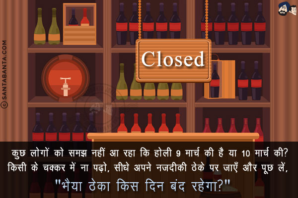 कुछ लोगों को समझ नहीं आ रहा कि होली 9 मार्च की है या 10 मार्च की?<br/>
किसी के चक्कर में ना पढ़ो, सीधे अपने नज़दीकी ठेके पर जाएँ और पूछ लें, `भैया ठेका किस दिन बंद रहेगा?`