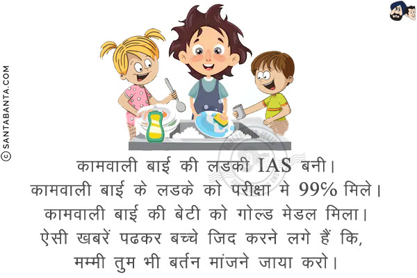 कामवाली बाई की लडकी IAS बनी।<br/>
कामवाली बाई के लडके को परीक्षा मे 99℅ मिले।<br/>
कामवाली बाई की बेटी को गोल्ड मेडल मिला।<br/>
ऐसी खबरें पढकर बच्चे जिद करने लगे हैं कि, मम्मी तुम भी बर्तन मांजने जाया करो।
