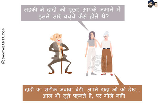 लड़की ने दादी को पूछा: आपके ज़माने में इतने सारे बच्चे कैसे होते थे?<br/>
दादी का सटीक जवाब: बेटी, अपने दादा जी को देख... आज भी जूते पहनते हैं, पर मोज़े नहीं!