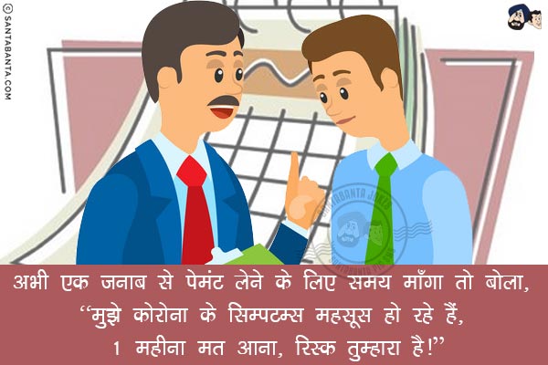 अभी एक जनाब से पेमंट लेने के लिए समय माँगा तो बोला, <br/>
`मुझे कोरोना के सिम्पटम्स महसूस हो रहे हैं, 1 महीना मत आना, रिस्क तुम्हारा है!`