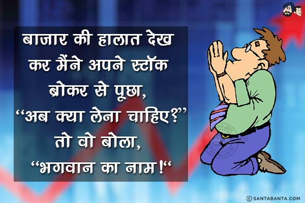 बाजार की हालात देख कर मैंने अपने स्टॉक ब्रोकर से पूछा, `अब क्या लेना चाहिए?`<br/>
तो वो बोला, `भगवान का नाम!`