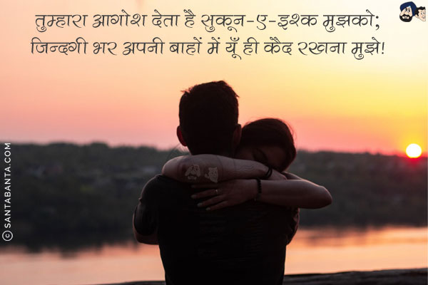 तुम्हारा आगोश देता है सुकून-ए-इश्क़ मुझको;<br/>
ज़िन्दगी भर अपनी बाहों में यूँ ही क़ैद रखना मुझे!