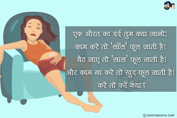 एक औरत का दर्द तुम क्या जानो:<br/>
काम करे तो 'साँस' फूल जाती है!<br/>
बैठ जाए तो 'सास' फूल जाती है!<br/>
और काम ना करे तो खुद फूल जाती है!<br/>
करे तो करे क्या?