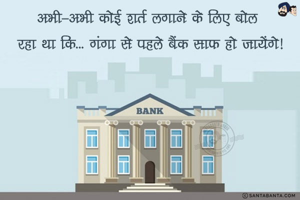 अभी-अभी कोई शर्त लगाने के लिए बोल रहा था कि...<br/>
गंगा से पहले बैंक साफ़ हो जायेंगे!