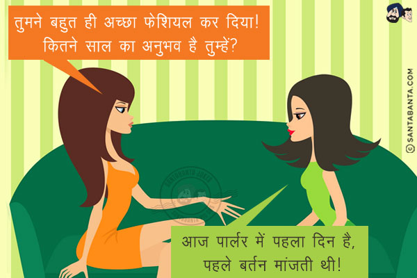 लेडी: तुमने बहुत ही अच्छा फेशियल  कर दिया! कितने साल का अनुभव है तुम्हें?<br/>
लड़की: मैडम! आज पार्लर में पहला दिन है, पहले बर्तन मांजती थी!