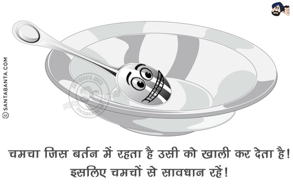 चमचा जिस बर्तन में रहता है उसी को खाली कर देता है!<br/>
इसलिए चमचों से सावधान रहें!