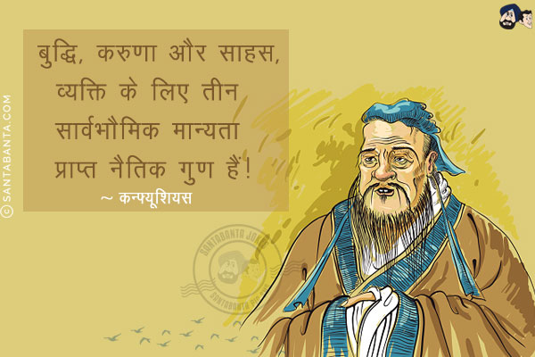 बुद्धि, करुणा और साहस, व्यक्ति के लिए तीन सार्वभौमिक मान्यता प्राप्त नैतिक गुण हैं!