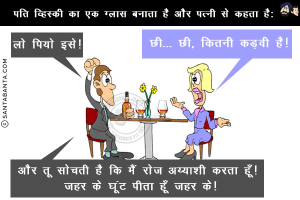 पति व्हिस्की का एक ग्लास बनाता है और पत्नी से कहता है: लो पियो इसे!<br/>
पत्नी व्हिस्की चखती है, फिर कहती है... छी‍... छी, कितनी कड़वी है!<br/>
पति: और तू सोचती है कि मैं रोज अय्याशी करता हूँ! ज़हर के घूंट पीता हूँ ज़हर के!