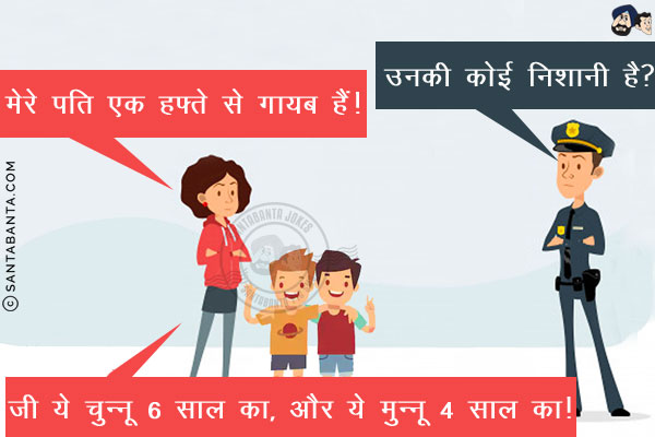 महिला: मेरे पति एक हफ्ते से गायब हैं!<br/>
पुलिस: उनकी कोई निशानी है?<br/>
महिला: जी ये चुन्नू  6 साल का, और ये मुन्नू  4 साल का!