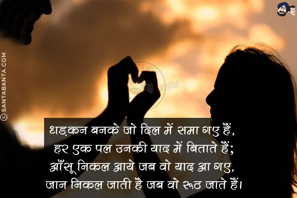 धड़कन बनके जो दिल में समा गए हैं, हर एक पल उनकी याद में बिताते हैं;<br/>
आँसू निकल आये जब वो याद आ गए, जान निकल जाती है जब वो रूठ जाते हैं।