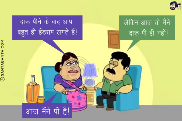 पत्नी: दारू पीने के बाद आप बहुत ही हैंडसम लगते हैं!<br/>
पति: लेकिन आज तो मैंने दारू पी ही नहीं!<br/>
पत्नी: आज मैंने पी है!