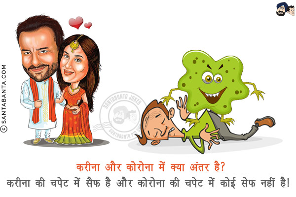 करीना और कोरोना में क्या अंतर है?<br/>
करीना की चपेट में सैफ है और कोरोना की चपेट में कोई सेफ नहीं है! 