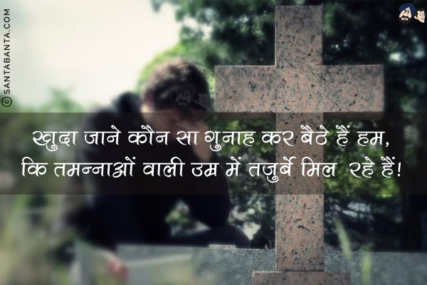 खुदा जाने कौन सा गुनाह कर बैठे हैं हम,<br/>
कि तमन्नाओं वाली उम्र में तजुर्बे मिल  रहे हैं!