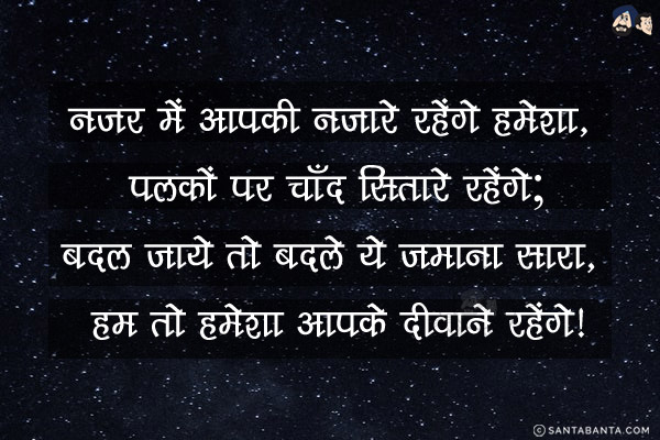 नजर में आपकी नज़ारे रहेंगे हमेशा, पलकों पर चाँद सितारे रहेंगे;<br/>
बदल जाये तो बदले ये ज़माना सारा, हम तो हमेशा आपके दीवाने रहेंगे!