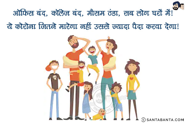 ऑफिस बंद, कॉलेज बंद, मौसम ठंडा, सब लोग घरों में!<br/>
ये कोरोना जितने मारेगा नहीं उससे ज़्यादा पैदा करवा देगा!