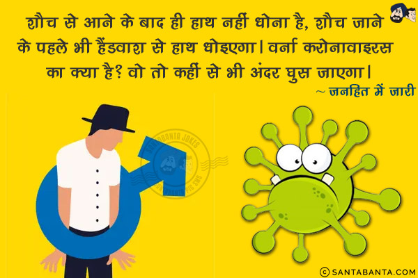 शौच से आने के बाद ही हाथ नहीं धोना है, शौच जाने के पहले भी हैंडवाश से हाथ धोइएगा।<br/>
वर्ना करोनावाइरस का क्या है? वो तो कहीं से भी अंदर घुस जाएगा।<br/>
~ जनहित में जारी