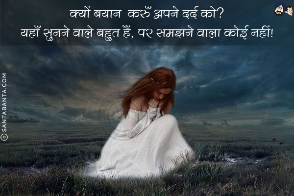 क्यों बयान करूँ अपने दर्द को?<br/>

यहाँ सुनने वाले बहुत हैं, पर समझने वाला कोई नहीं!