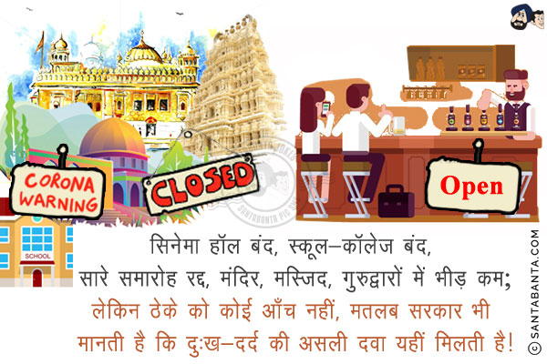 सिनेमा हॉल बंद, स्कूल-कॉलेज बंद, सारे समारोह रद्द, मंदिर, मस्जिद, गुरुद्वारों में भीड़ कम;<br/>
लेकिन ठेके को कोई आँच नहीं, मतलब सरकार भी मानती है कि दुःख-दर्द की असली दवा यहीं मिलती है!