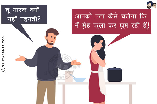 पति: तू मास्क क्यों नहीं पहनती?<br/>
पत्नी: आपको पता कैसे चलेगा कि मैं मुँह फूला कर घुम रही हूँ!