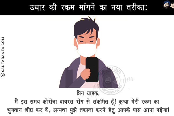 उधार की रकम मांगने का नया तरीका:<br/><br/>

प्रिय ग्राहक,<br/>

मैं इस समय कोरोना वायरस रोग से संक्रमित हूँ! कृप्या मेरी रकम का भुगतान शीघ्र कर दें, अन्यथा मुझे तकाजा करने हेतु आपके पास आना पड़ेगा!
