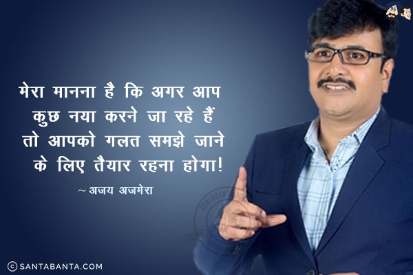 मेरा मानना है कि अगर आप  कुछ नया करने जा रहे हैं तो आपको गलत समझे जाने के लिए तैयार रहना होगा!