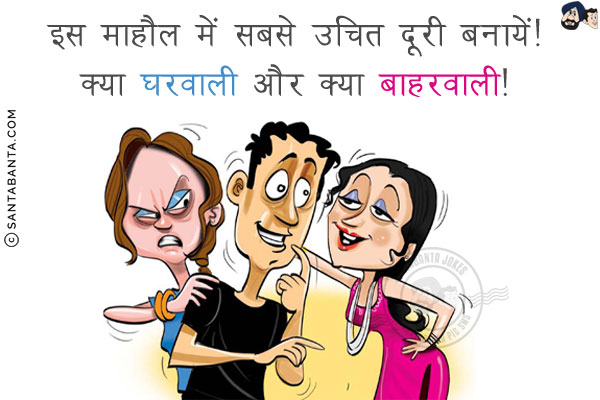 इस माहौल में सबसे उचित दूरी बनायें!<br/>
क्या घरवाली और क्या बाहरवाली!