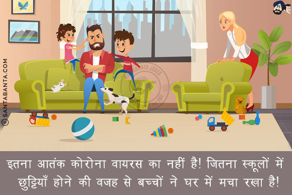इतना आतंक कोरोना वायरस का नहीं है!<br/>
जितना स्कूलों में छुट्टियाँ होने की वजह से बच्चों ने घर में मचा रखा है!