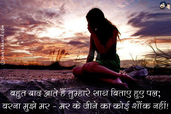 बहुत याद आते हैं तुम्हारे साथ बिताए हुए पल;<br/>
वरना मुझे मर - मर के जीने का कोई शौंक नहीं!