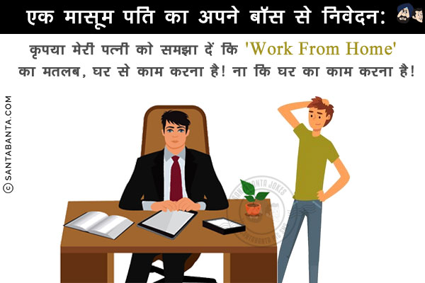 एक मासूम पति का अपने बॉस से निवेदन:<br/>
कृपया मेरी पत्नी को समझा दें कि 'Work From Home' का मतलब, घर से काम करना है! ना कि घर का काम करना है!